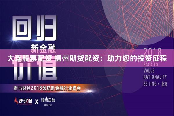 大连股票配资 福州期货配资：助力您的投资征程