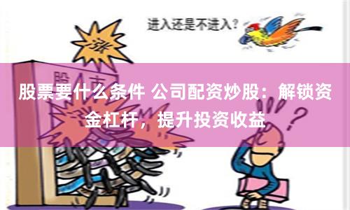 股票要什么条件 公司配资炒股：解锁资金杠杆，提升投资收益