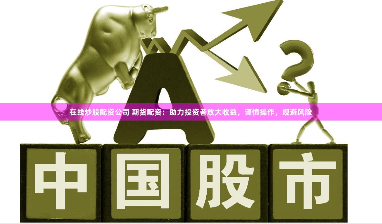 在线炒股配资公司 期货配资：助力投资者放大收益，谨慎操作，规避风险