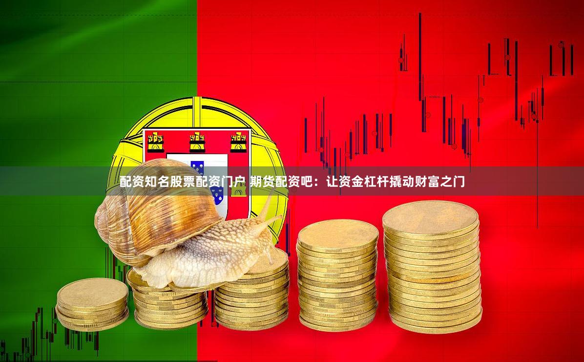 配资知名股票配资门户 期货配资吧：让资金杠杆撬动财富之门