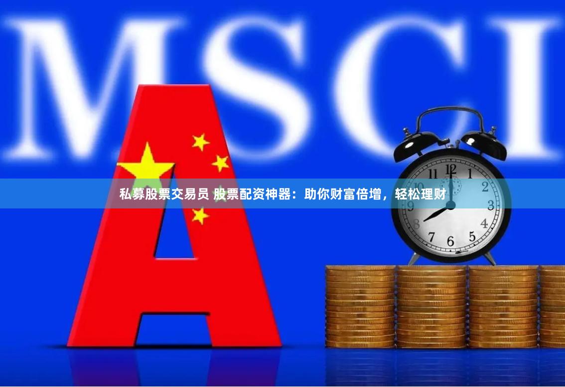 私募股票交易员 股票配资神器：助你财富倍增，轻松理财
