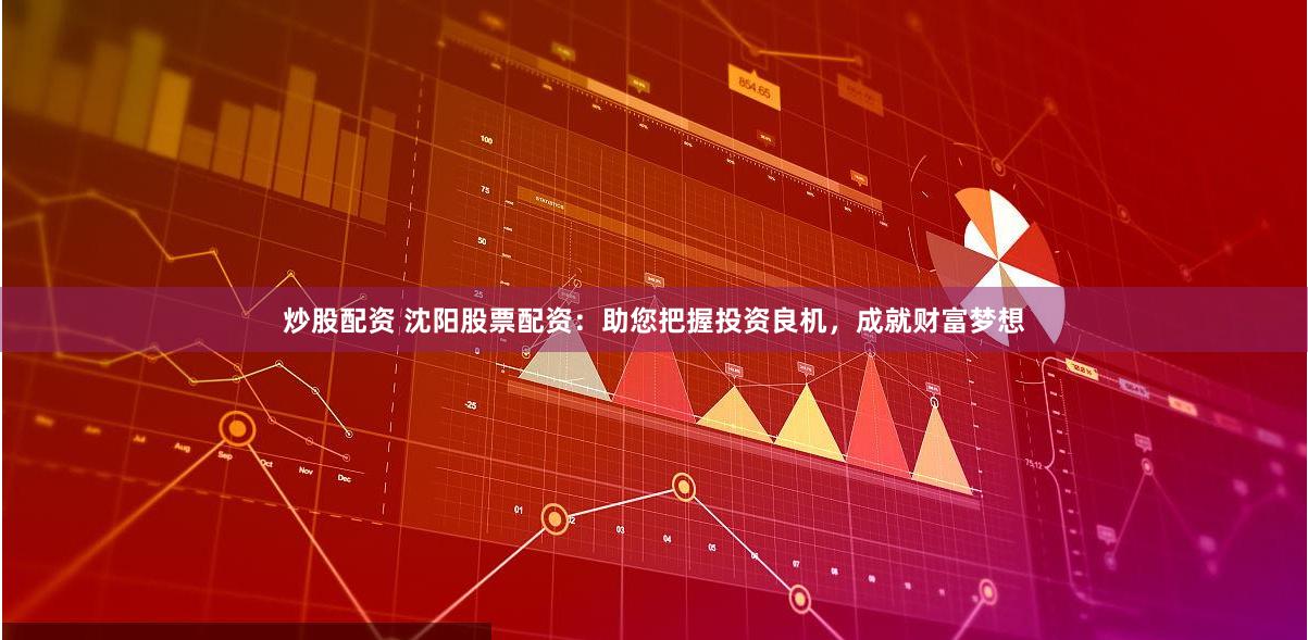 炒股配资 沈阳股票配资：助您把握投资良机，成就财富梦想