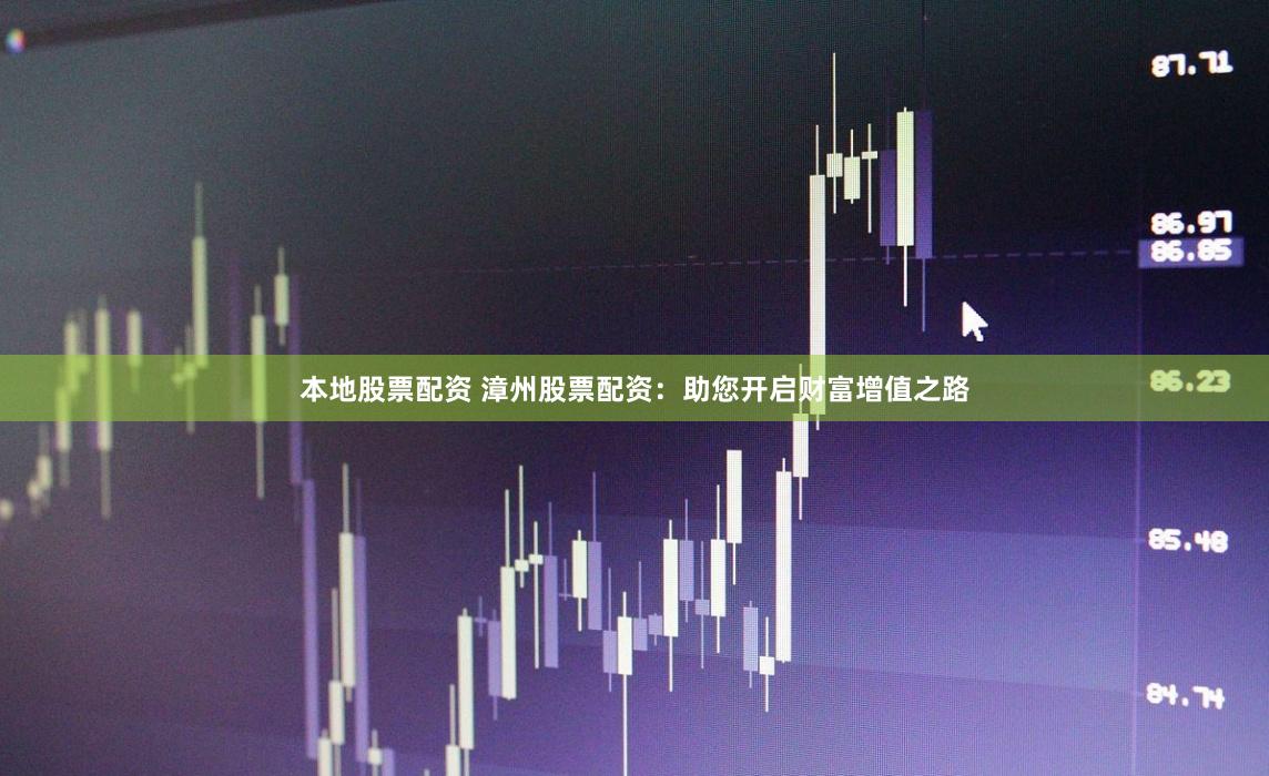 本地股票配资 漳州股票配资：助您开启财富增值之路