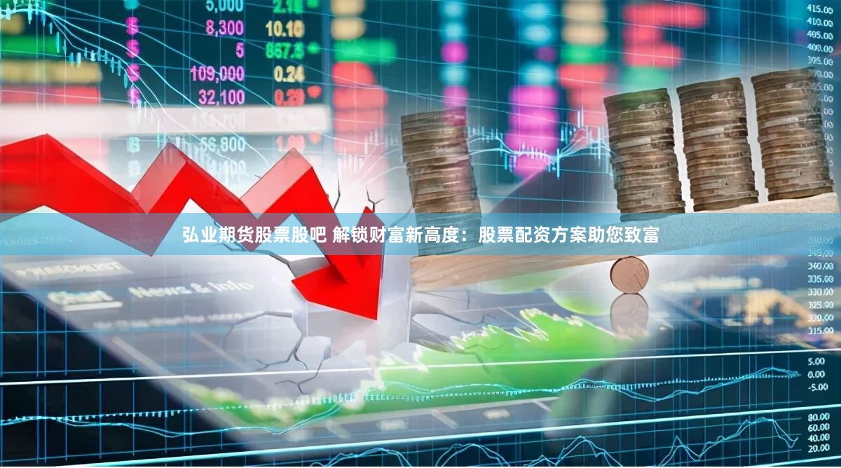 弘业期货股票股吧 解锁财富新高度：股票配资方案助您致富