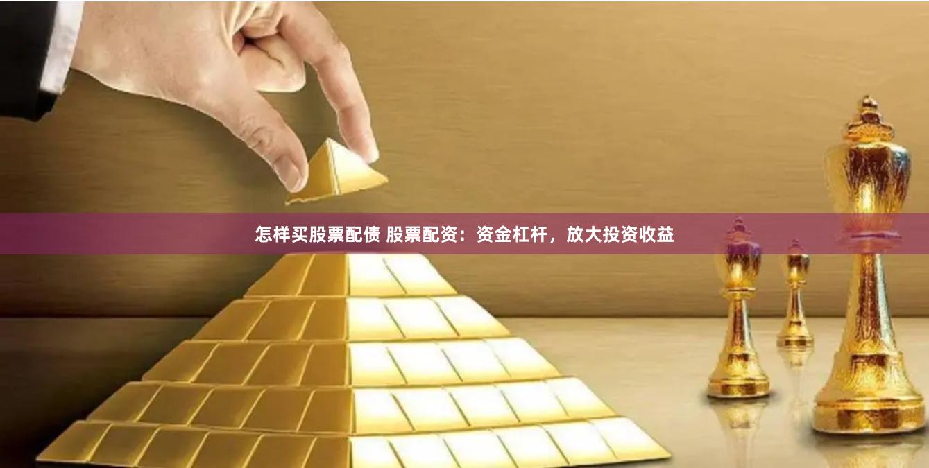 怎样买股票配债 股票配资：资金杠杆，放大投资收益