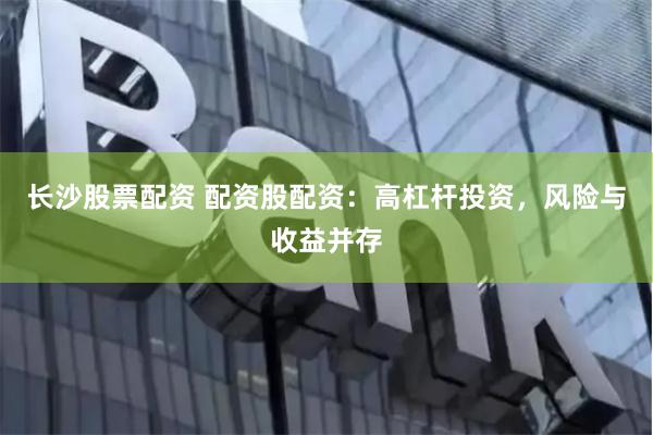 长沙股票配资 配资股配资：高杠杆投资，风险与收益并存