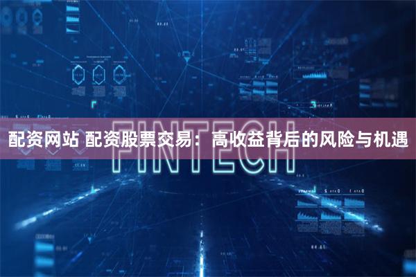 配资网站 配资股票交易：高收益背后的风险与机遇