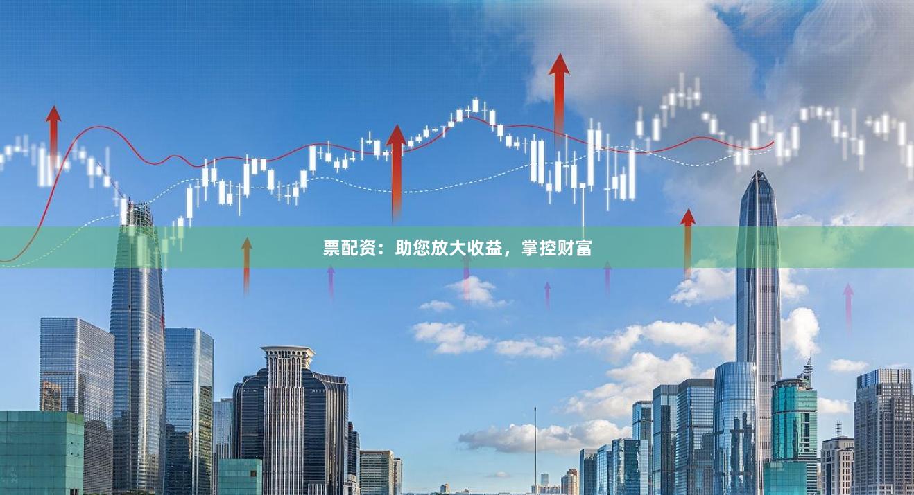 票配资：助您放大收益，掌控财富