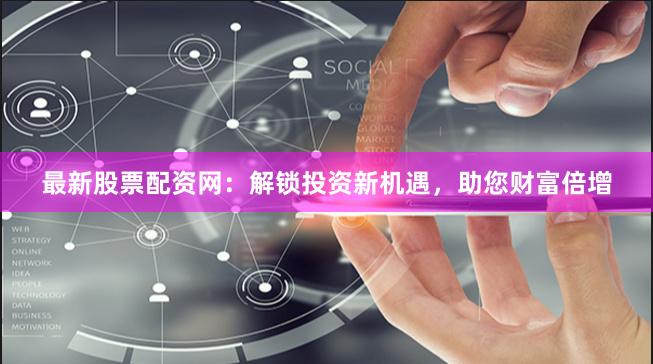 最新股票配资网：解锁投资新机遇，助您财富倍增
