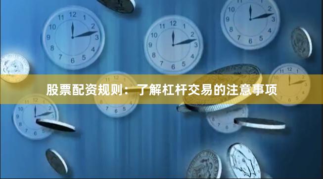 股票配资规则：了解杠杆交易的注意事项