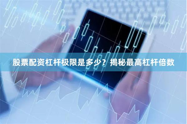 股票配资杠杆极限是多少？揭秘最高杠杆倍数
