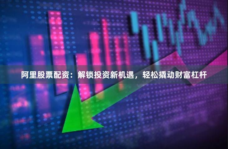 阿里股票配资：解锁投资新机遇，轻松撬动财富杠杆