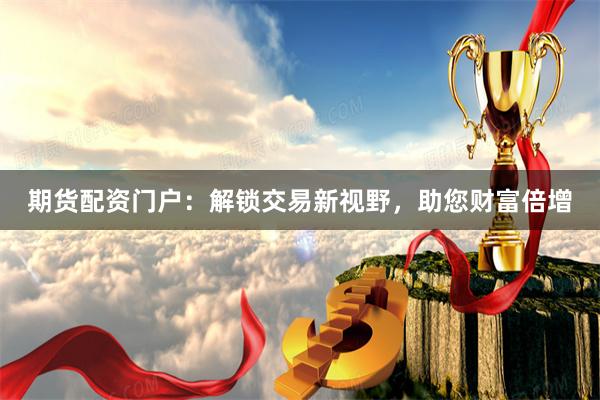 期货配资门户：解锁交易新视野，助您财富倍增