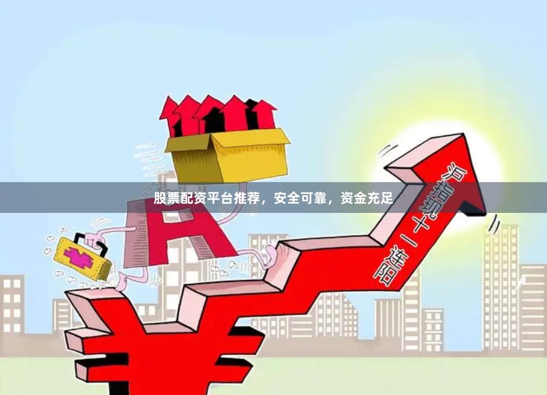 股票配资平台推荐，安全可靠，资金充足