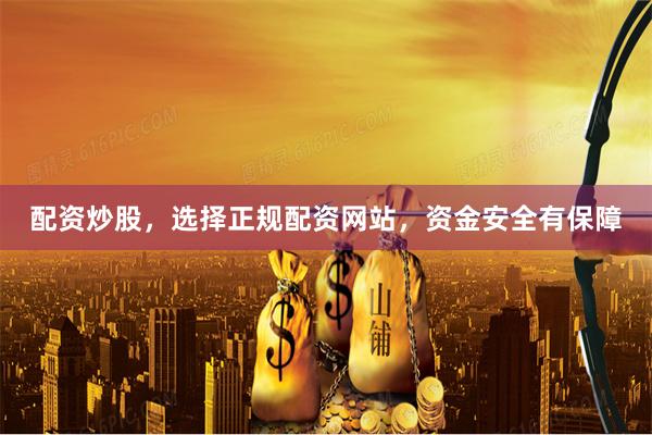 配资炒股，选择正规配资网站，资金安全有保障