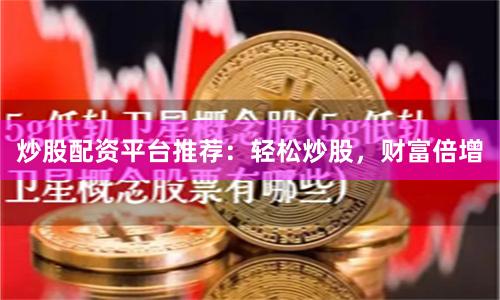 炒股配资平台推荐：轻松炒股，财富倍增