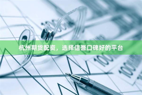 杭州期货配资，选择信誉口碑好的平台