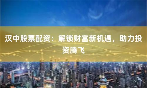 汉中股票配资：解锁财富新机遇，助力投资腾飞