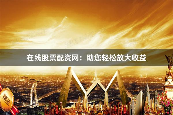 在线股票配资网：助您轻松放大收益