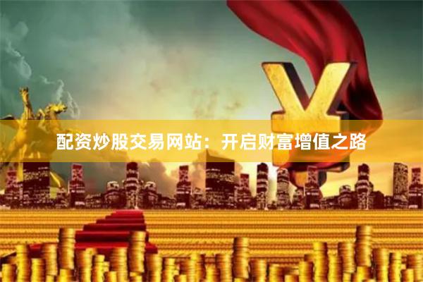 配资炒股交易网站：开启财富增值之路