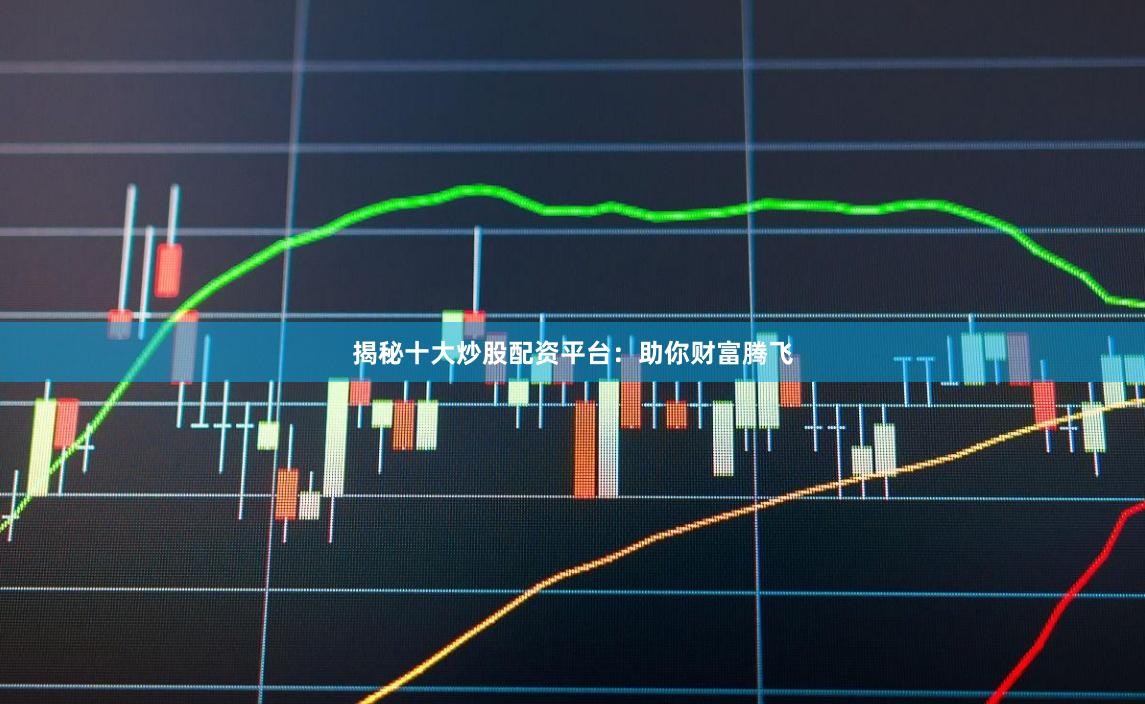 揭秘十大炒股配资平台：助你财富腾飞
