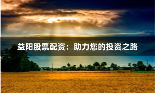 益阳股票配资：助力您的投资之路