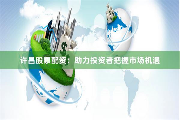 许昌股票配资：助力投资者把握市场机遇