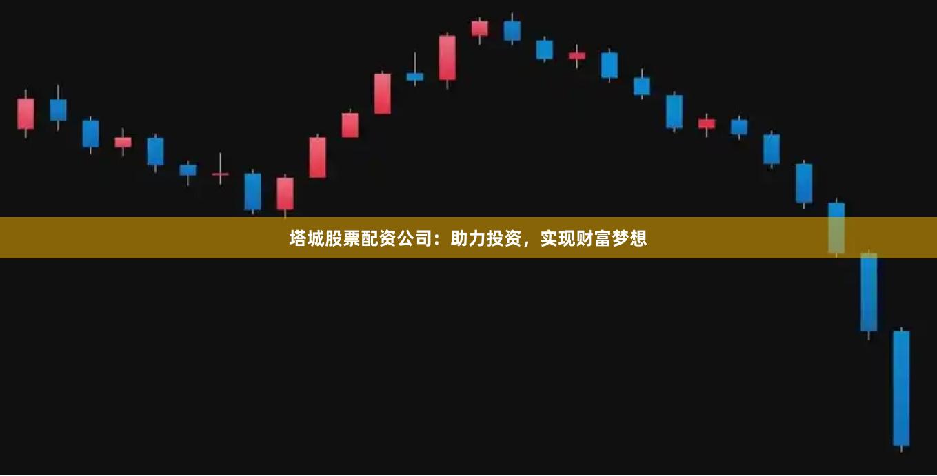 塔城股票配资公司：助力投资，实现财富梦想