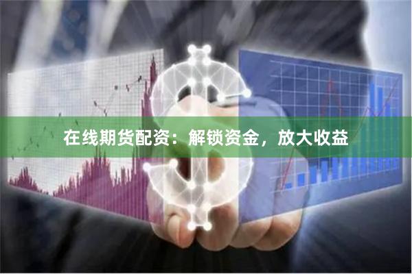 在线期货配资：解锁资金，放大收益