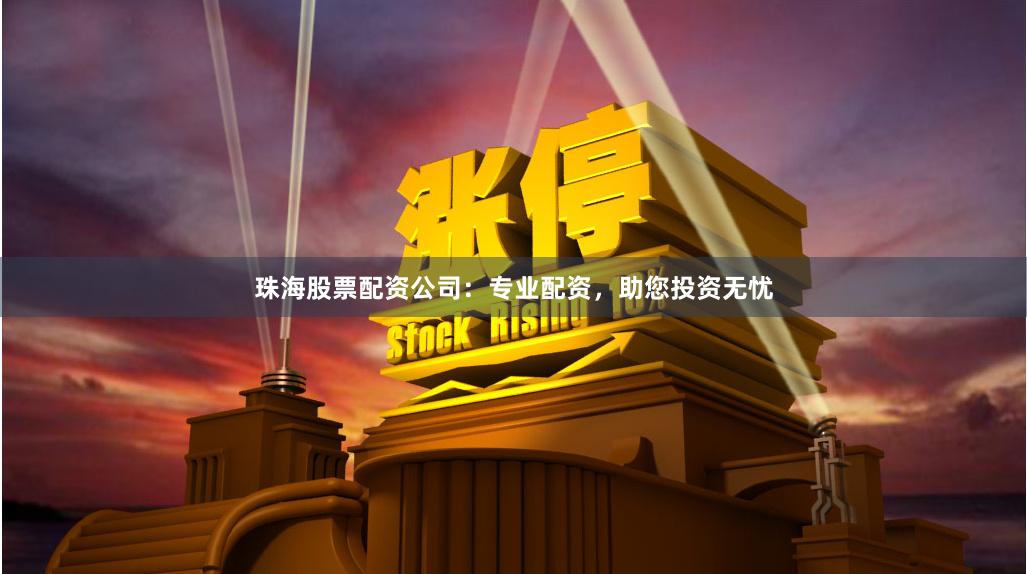 珠海股票配资公司：专业配资，助您投资无忧