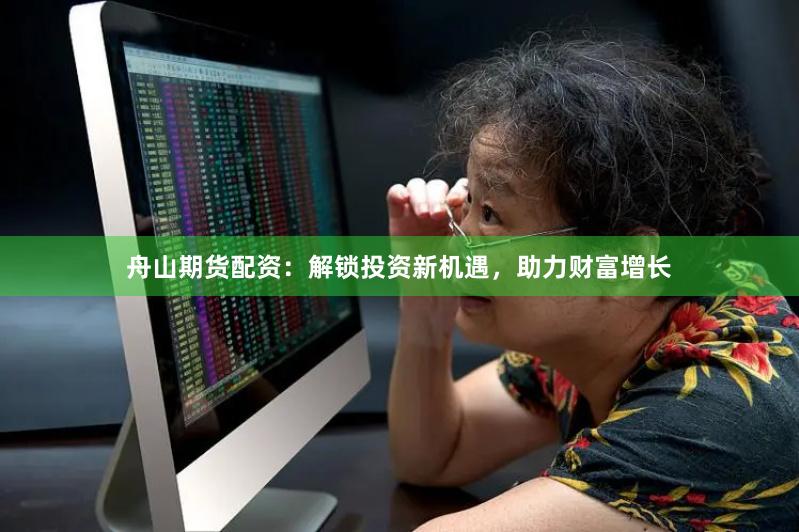 舟山期货配资：解锁投资新机遇，助力财富增长