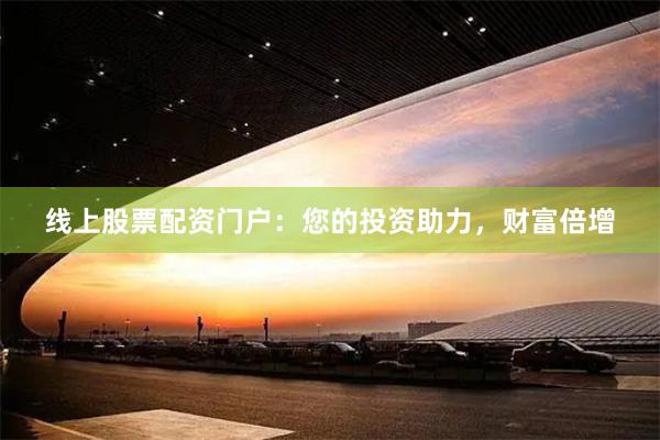 线上股票配资门户：您的投资助力，财富倍增