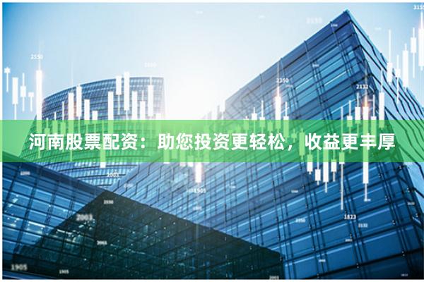 河南股票配资：助您投资更轻松，收益更丰厚