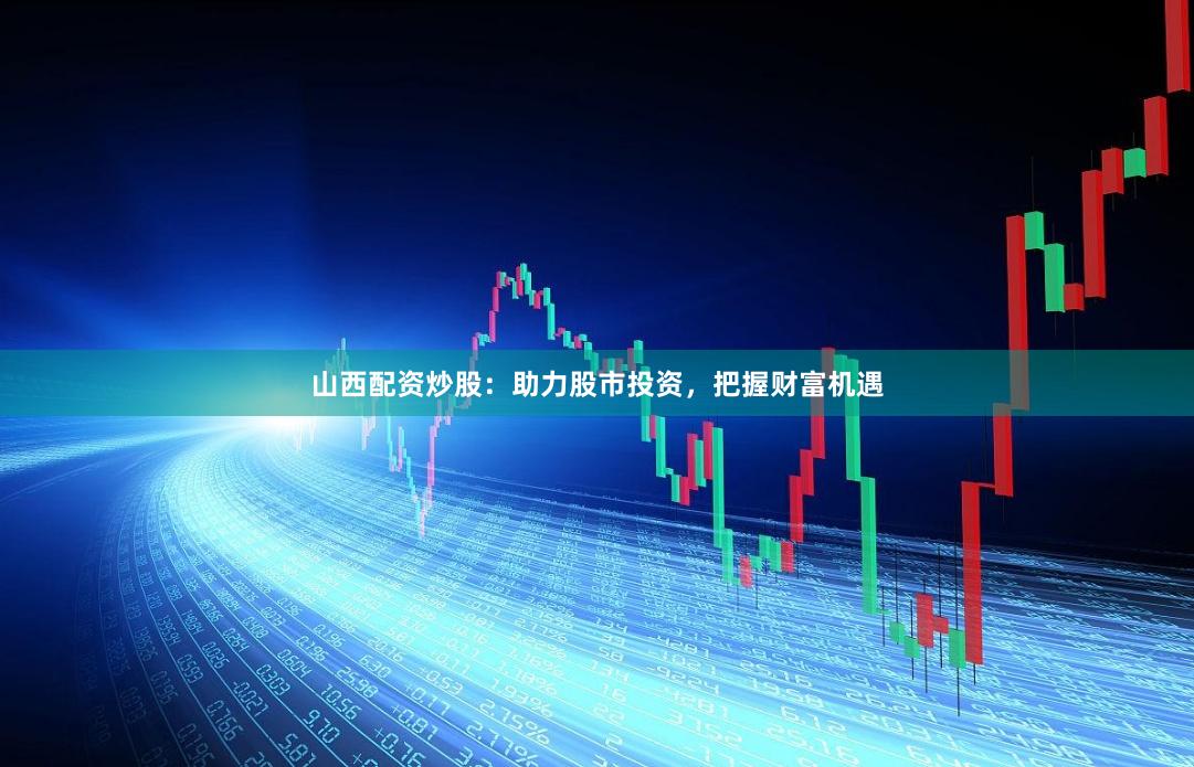 山西配资炒股：助力股市投资，把握财富机遇
