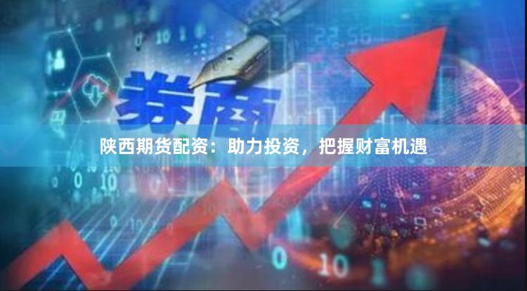 陕西期货配资：助力投资，把握财富机遇