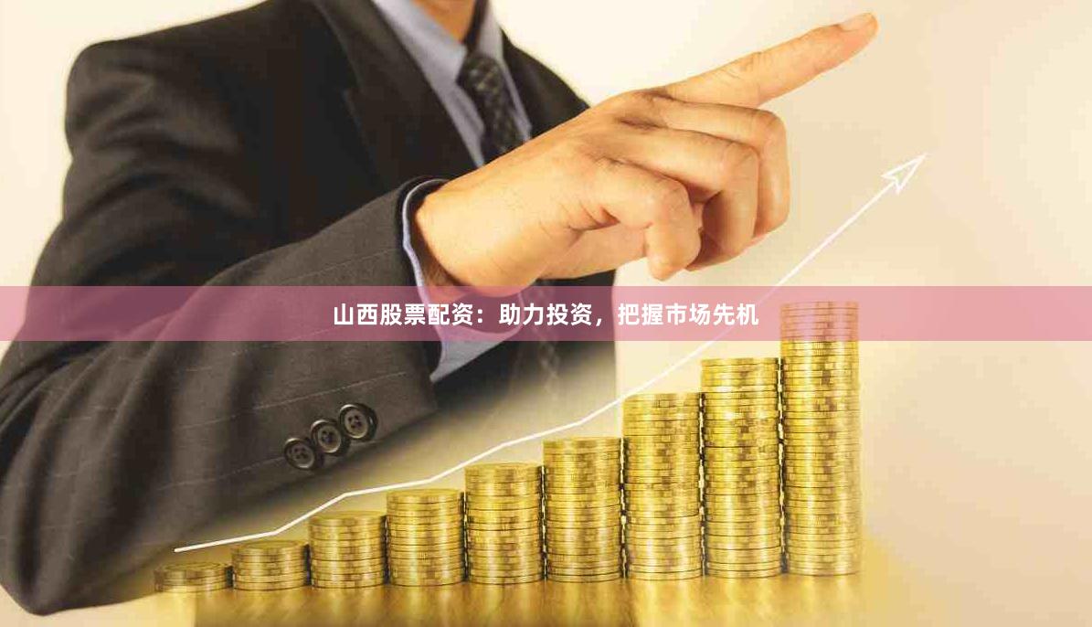 山西股票配资：助力投资，把握市场先机