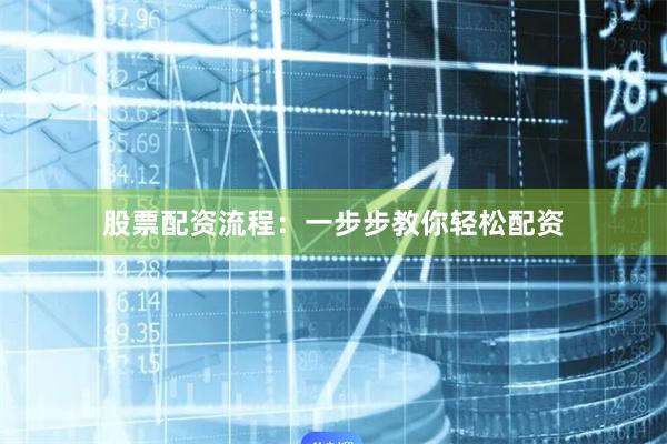 股票配资流程：一步步教你轻松配资