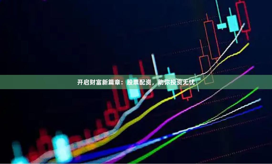 开启财富新篇章：股票配资，助你投资无忧