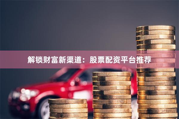 解锁财富新渠道：股票配资平台推荐