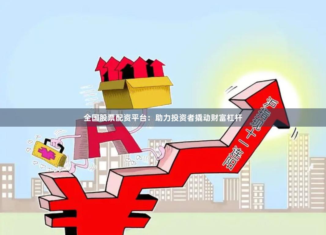 全国股票配资平台：助力投资者撬动财富杠杆