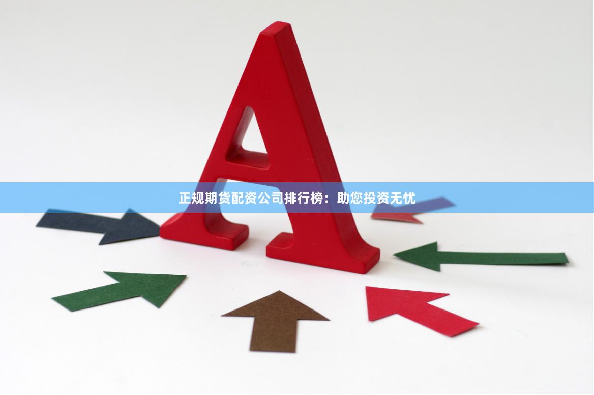 正规期货配资公司排行榜：助您投资无忧