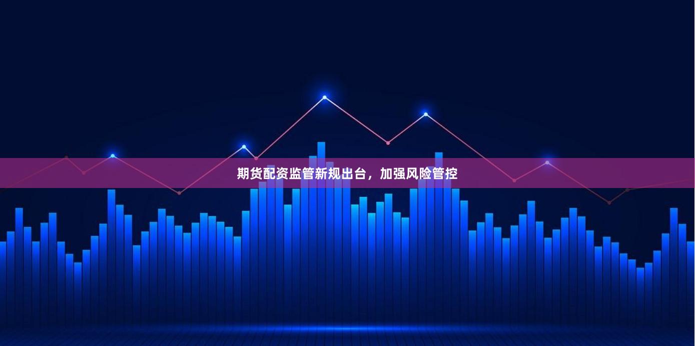期货配资监管新规出台，加强风险管控