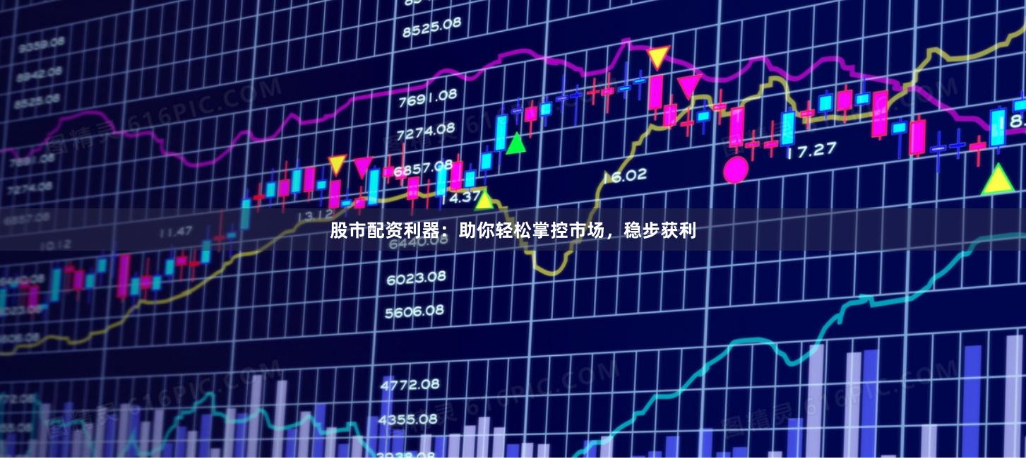 股市配资利器：助你轻松掌控市场，稳步获利