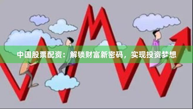 中国股票配资：解锁财富新密码，实现投资梦想