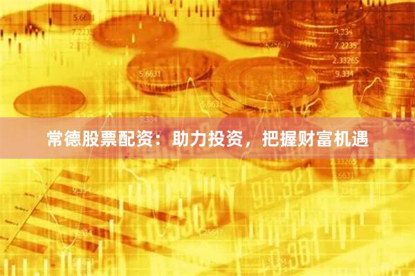 常德股票配资：助力投资，把握财富机遇
