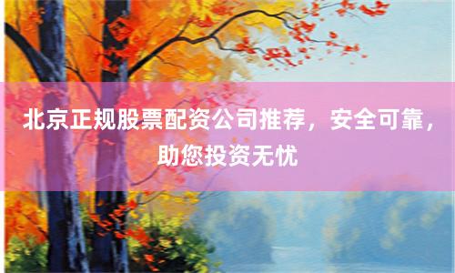 北京正规股票配资公司推荐，安全可靠，助您投资无忧