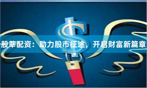 股莘配资：助力股市征途，开启财富新篇章