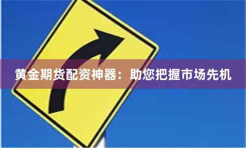 黄金期货配资神器：助您把握市场先机