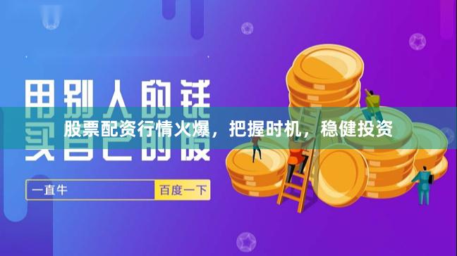 股票配资行情火爆，把握时机，稳健投资