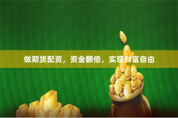 做期货配资，资金翻倍，实现财富自由